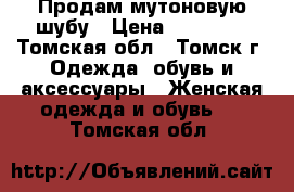 Продам мутоновую шубу › Цена ­ 10 000 - Томская обл., Томск г. Одежда, обувь и аксессуары » Женская одежда и обувь   . Томская обл.